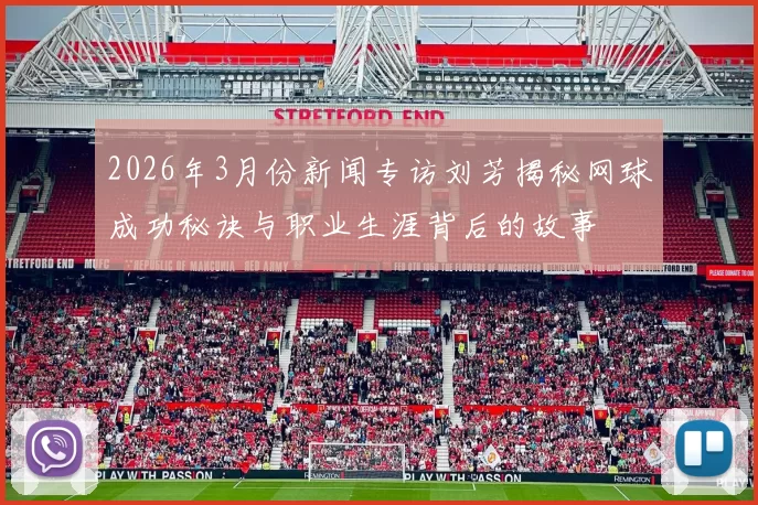 2026年3月份新闻专访刘芳揭秘网球成功秘诀与职业生涯背后的故事