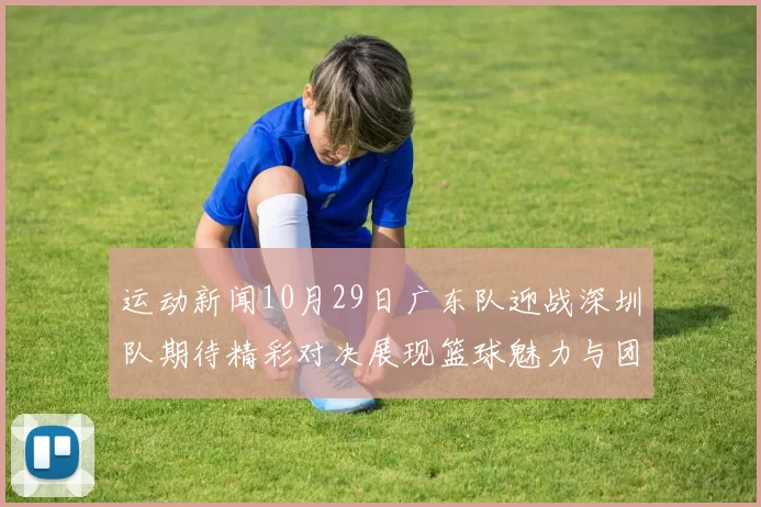 运动新闻10月29日广东队迎战深圳队期待精彩对决展现篮球魅力与团队精神