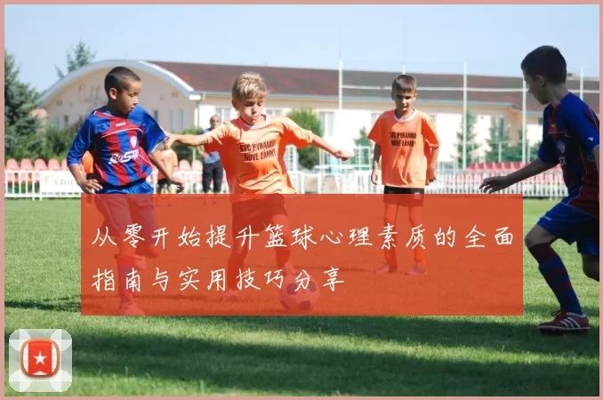 从零开始提升篮球心理素质的全面指南与实用技巧分享