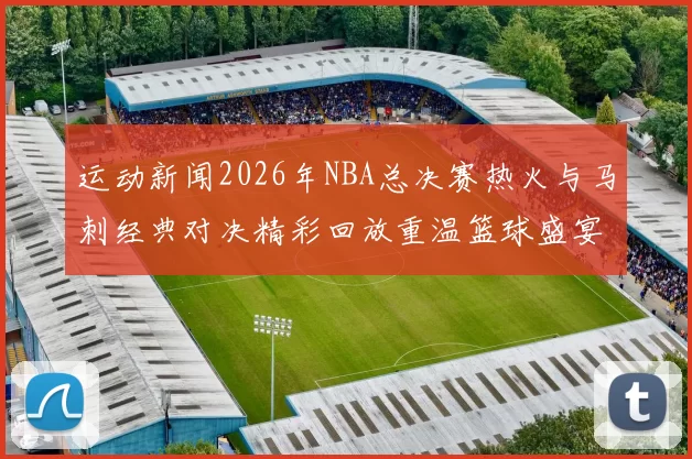 运动新闻2026年NBA总决赛热火与马刺经典对决精彩回放重温篮球盛宴